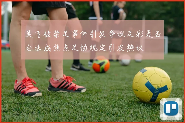 吴飞被禁足事件引发争议足彩是否合法成焦点足协规定引发热议