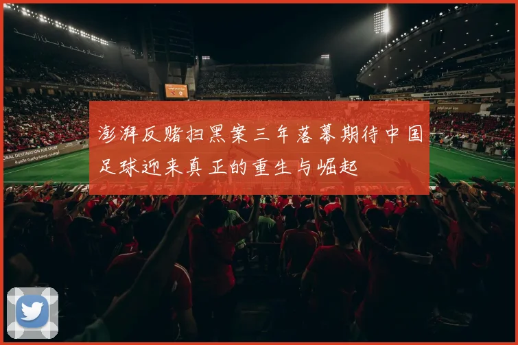 澎湃反赌扫黑案三年落幕期待中国足球迎来真正的重生与崛起