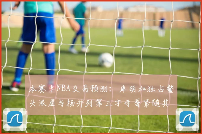 本赛季NBA交易预测：库明加独占鳌头浓眉与杨并列第三字母哥紧随其后小萨排名第五