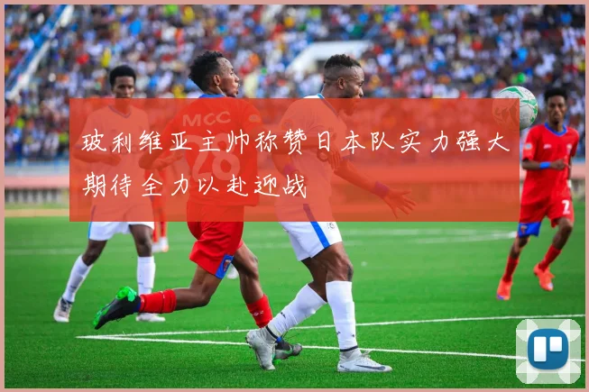玻利维亚主帅称赞日本队实力强大期待全力以赴迎战