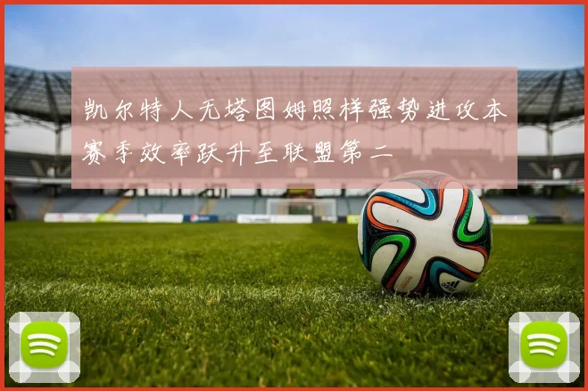 凯尔特人无塔图姆照样强势进攻本赛季效率跃升至联盟第二