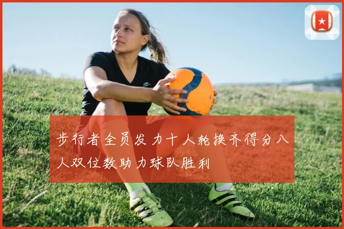 步行者全员发力十人轮换齐得分八人双位数助力球队胜利