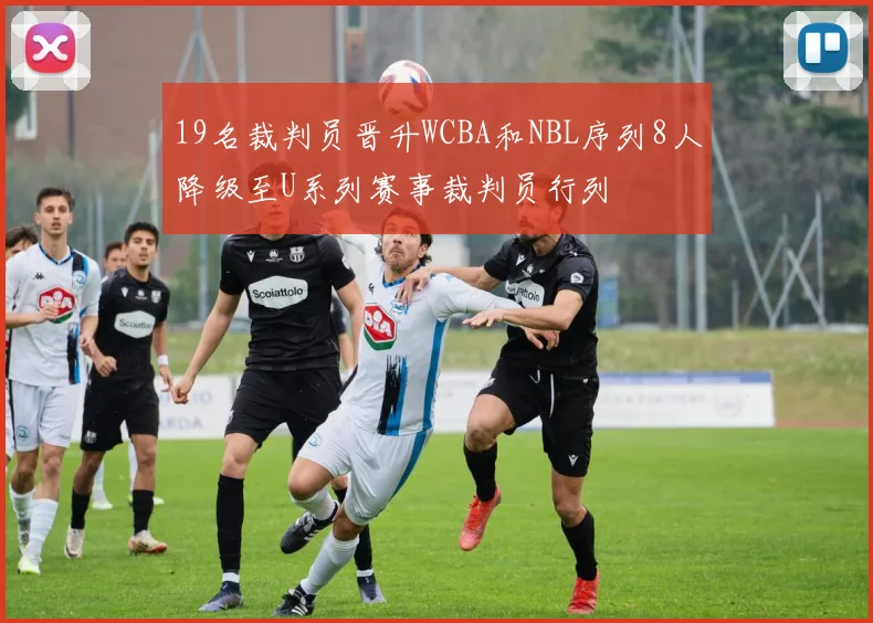19名裁判员晋升WCBA和NBL序列8人降级至U系列赛事裁判员行列
