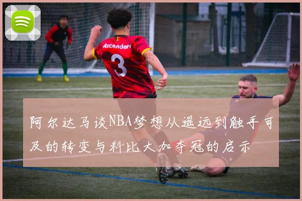 阿尔达马谈NBA梦想从遥远到触手可及的转变与科比大加夺冠的启示