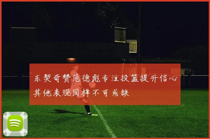 东契奇赞范德彪专注投篮提升信心其他表现同样不可或缺