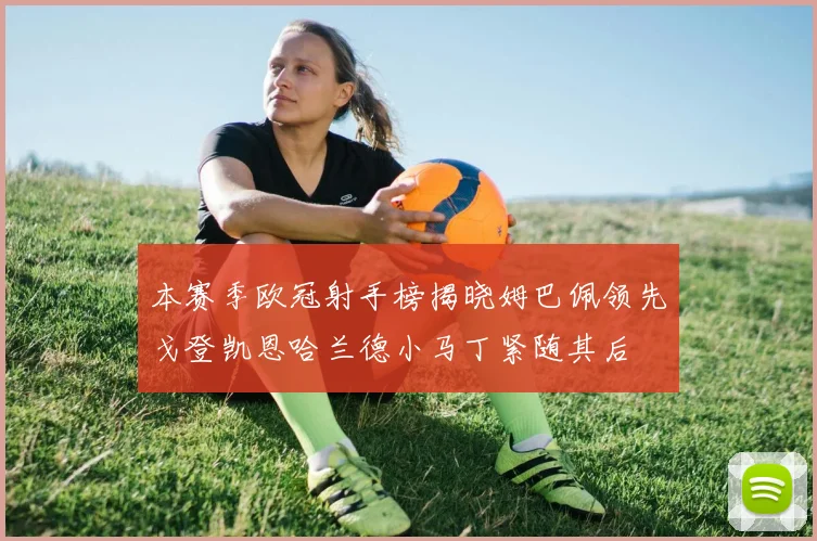 本赛季欧冠射手榜揭晓姆巴佩领先戈登凯恩哈兰德小马丁紧随其后