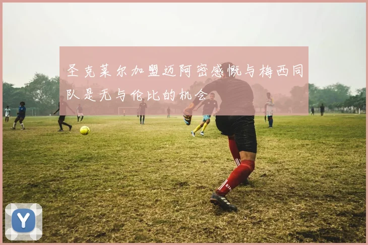 圣克莱尔加盟迈阿密感慨与梅西同队是无与伦比的机会