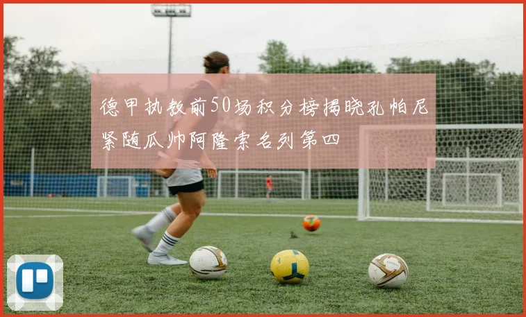 德甲执教前50场积分榜揭晓孔帕尼紧随瓜帅阿隆索名列第四