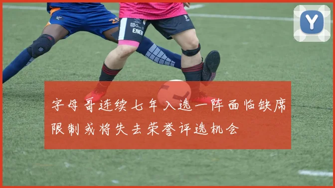 字母哥连续七年入选一阵面临缺席限制或将失去荣誉评选机会