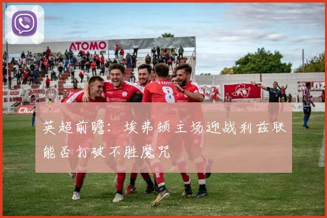 英超前瞻：埃弗顿主场迎战利兹联能否打破不胜魔咒