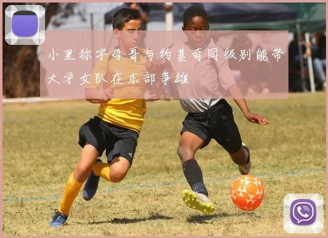 小里称字母哥与约基奇同级别能带大学女队在东部争雄