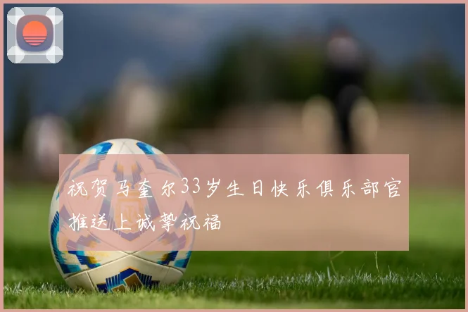 祝贺马奎尔33岁生日快乐俱乐部官推送上诚挚祝福