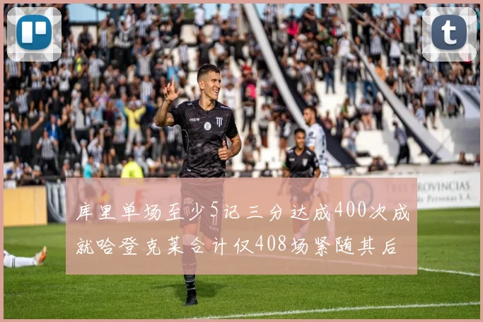 库里单场至少5记三分达成400次成就哈登克莱合计仅408场紧随其后