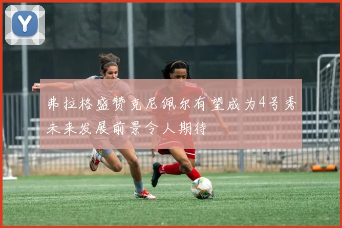 弗拉格盛赞克尼佩尔有望成为4号秀未来发展前景令人期待