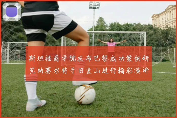 斯坦福商学院发布巴黎成功案例研究纳赛尔将于旧金山进行精彩演讲