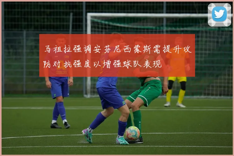 马祖拉强调安芬尼西蒙斯需提升攻防对抗强度以增强球队表现