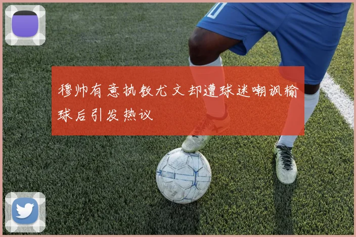 穆帅有意执教尤文却遭球迷嘲讽输球后引发热议