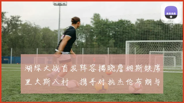 湖绿大战首发阵容揭晓詹姆斯缺席里夫斯八村塁携手对抗杰伦布朗与怀特