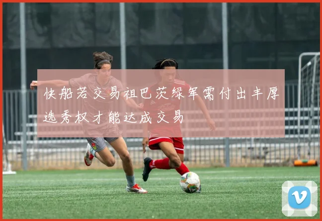 快船若交易祖巴茨绿军需付出丰厚选秀权才能达成交易